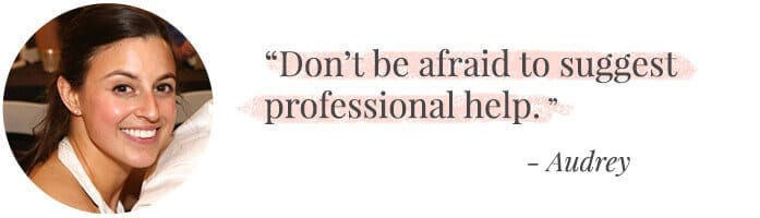 "Don’t be afraid to suggest professional help." -Audrey