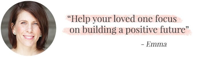 "Help your loved one focus on building a positive future." -Emma