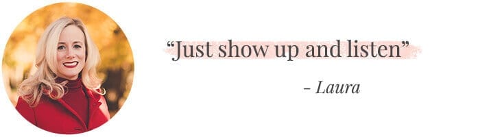 "Just show up and listen. " -Laura