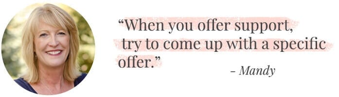 "When you offer support, try to come up with a specific offer." -Mandy